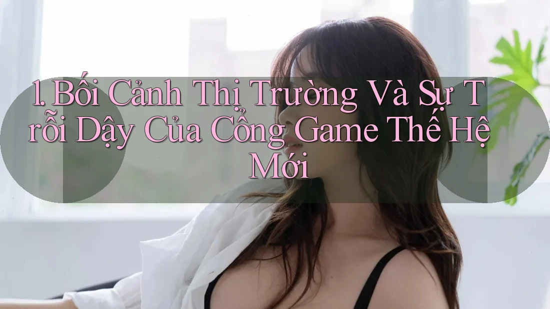1. Bối Cảnh Thị Trường Và Sự Trỗi Dậy Của Cổng Game Thế Hệ Mới 1. Bối Cảnh Thị Trường Và Sự Trỗi Dậy Của Cổng Game Thế Hệ Mới