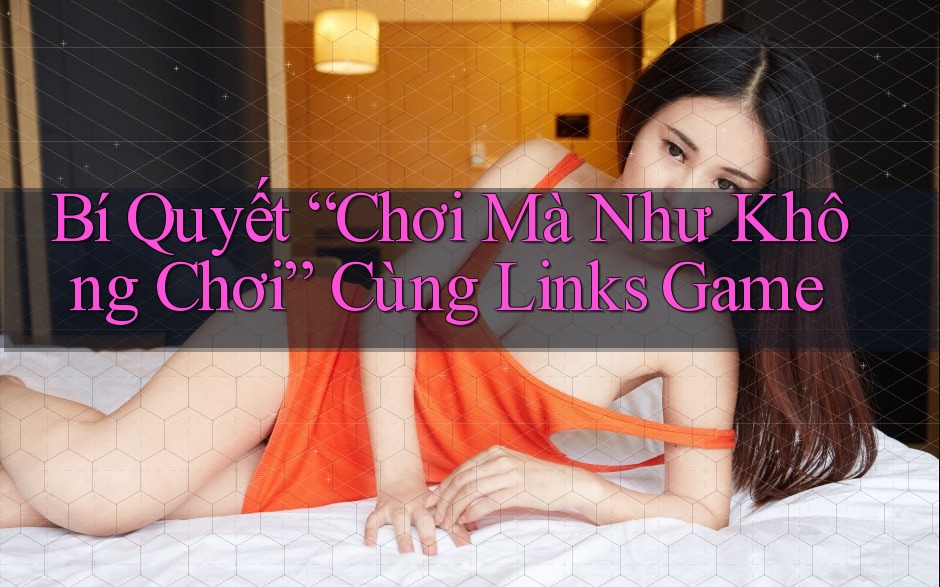 Bí Quyết “Chơi Mà Như Không Chơi” Cùng Links Game Bí Quyết “Chơi Mà Như Không Chơi” Cùng Links Game