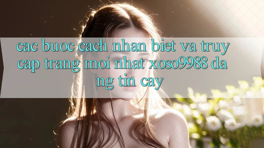 Các bước cách nhận biết và truy cập trang mới nhất xoso9988 đáng tin cậy Các bước cách nhận biết và truy cập trang mới nhất xoso9988 đáng tin cậy