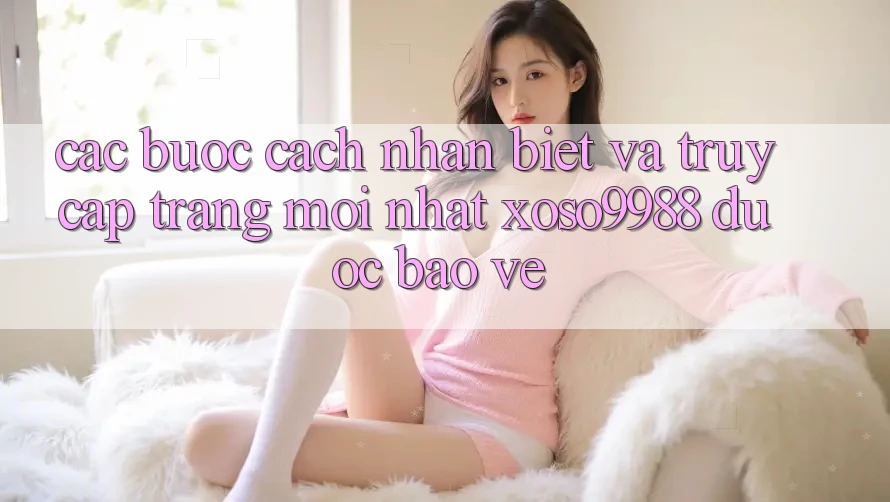 Các bước cách nhận biết và truy cập trang mới nhất xoso9988 được bảo vệ Các bước cách nhận biết và truy cập trang mới nhất xoso9988 được bảo vệ