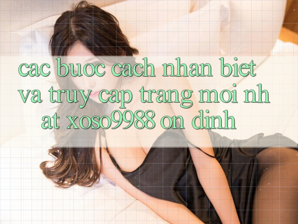 Các bước cách nhận biết và truy cập trang mới nhất xoso9988 ổn định Các bước cách nhận biết và truy cập trang mới nhất xoso9988 ổn định