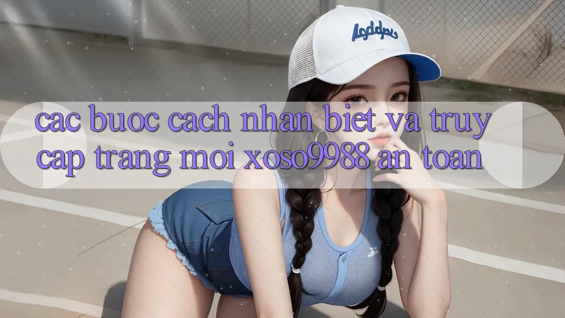 Các bước cách nhận biết và truy cập trang mới xoso9988 an toàn Các bước cách nhận biết và truy cập trang mới xoso9988 an toàn