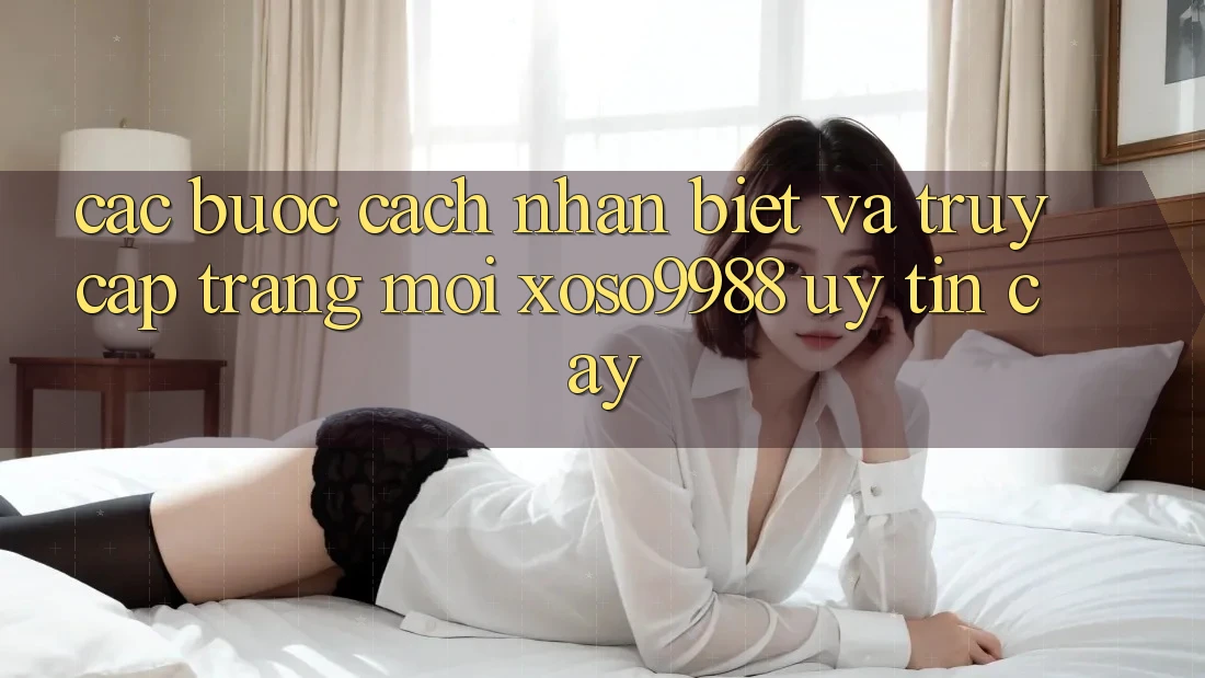 Các bước cách nhận biết và truy cập trang mới xoso9988 uy tín cậy Các bước cách nhận biết và truy cập trang mới xoso9988 uy tín cậy