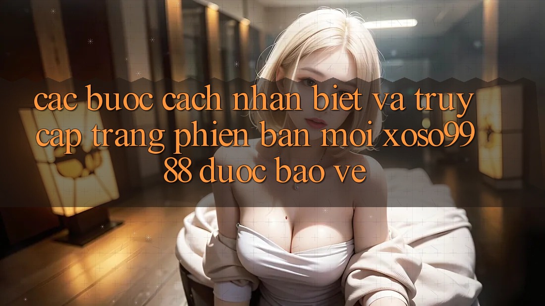 Các bước cách nhận biết và truy cập trang phiên bản mới xoso9988 được bảo vệ Các bước cách nhận biết và truy cập trang phiên bản mới xoso9988 được bảo vệ