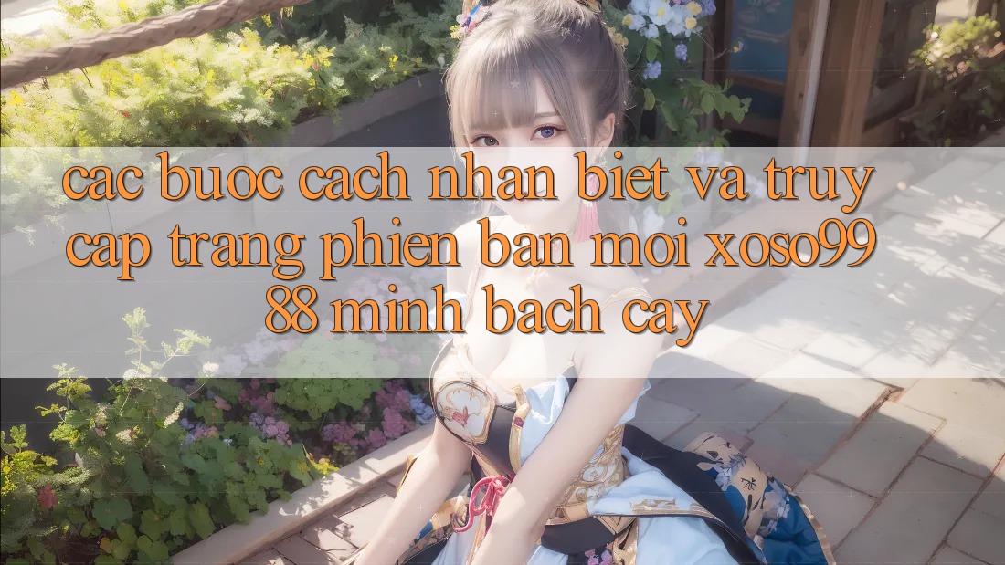 Các bước cách nhận biết và truy cập trang phiên bản mới xoso9988 minh bạch cậy Các bước cách nhận biết và truy cập trang phiên bản mới xoso9988 minh bạch cậy