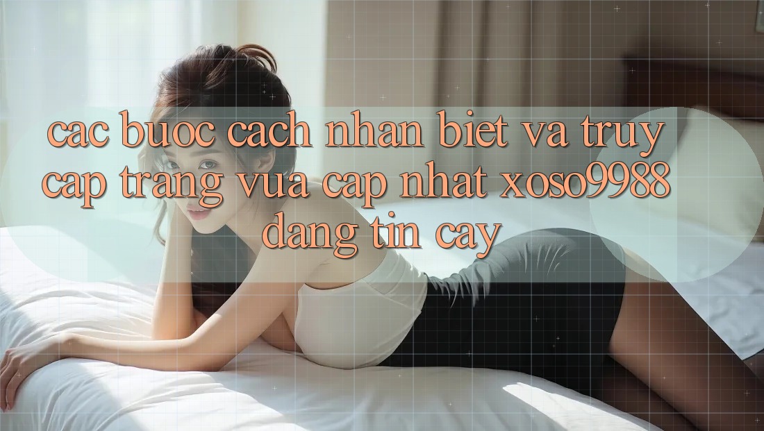 Các bước cách nhận biết và truy cập trang vừa cập nhật xoso9988 đáng tin cậy Các bước cách nhận biết và truy cập trang vừa cập nhật xoso9988 đáng tin cậy