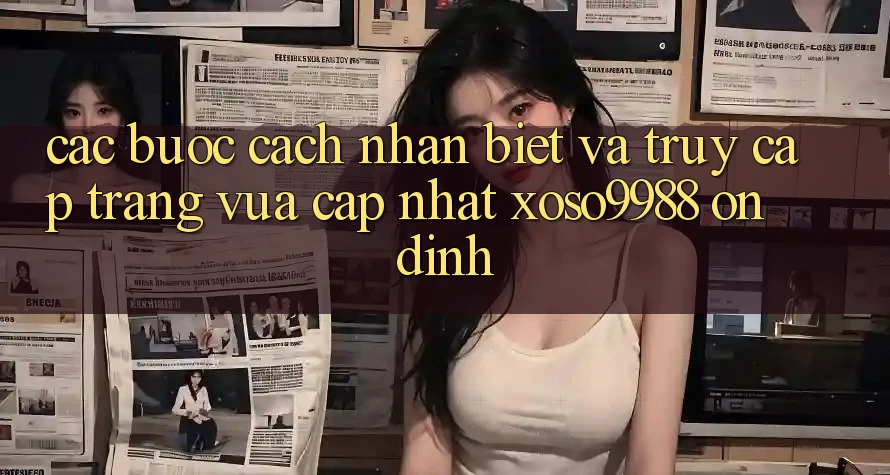 Các bước cách nhận biết và truy cập trang vừa cập nhật xoso9988 ổn định Các bước cách nhận biết và truy cập trang vừa cập nhật xoso9988 ổn định