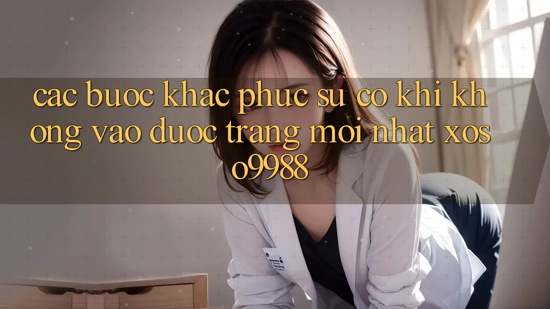 Các bước khắc phục sự cố khi không vào được trang mới nhất xoso9988 Các bước khắc phục sự cố khi không vào được trang mới nhất xoso9988