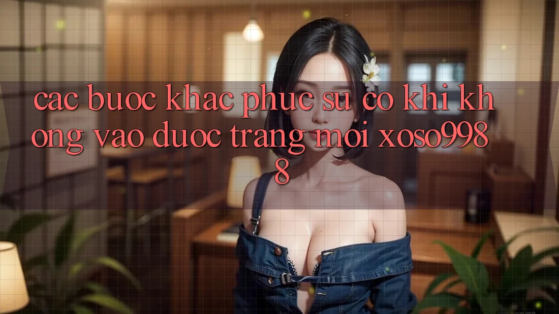 Các bước khắc phục sự cố khi không vào được trang mới xoso9988