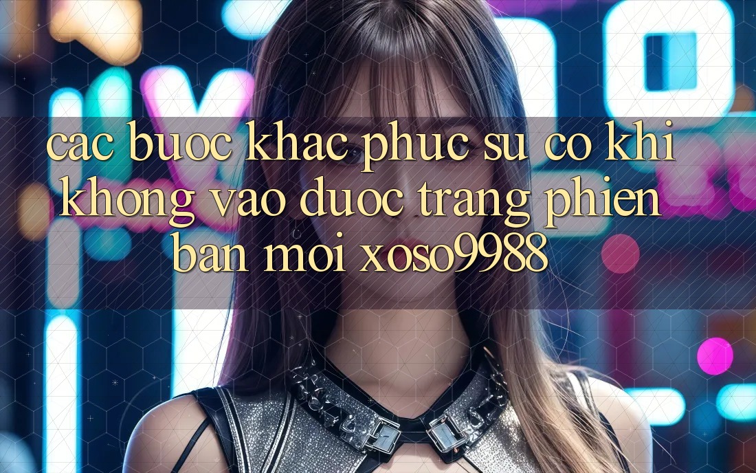 Các bước khắc phục sự cố khi không vào được trang phiên bản mới xoso9988 Các bước khắc phục sự cố khi không vào được trang phiên bản mới xoso9988