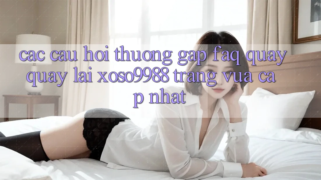 Các câu hỏi thường gặp (FAQ) quay quay lại xoso9988 trang vừa cập nhật