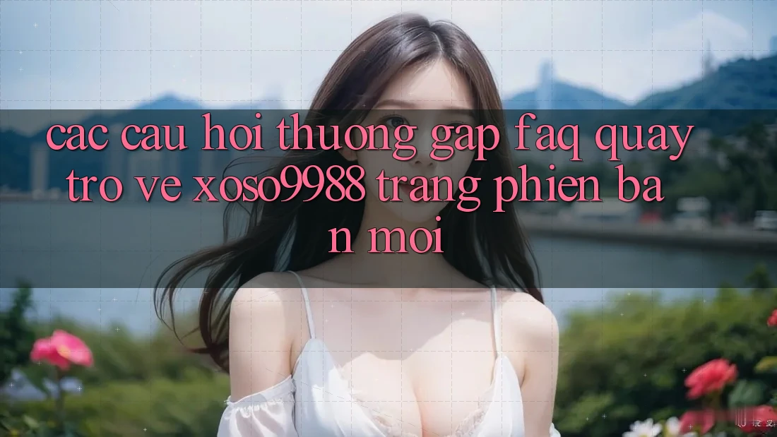 Các câu hỏi thường gặp (FAQ) quay trở về xoso9988 trang phiên bản mới
