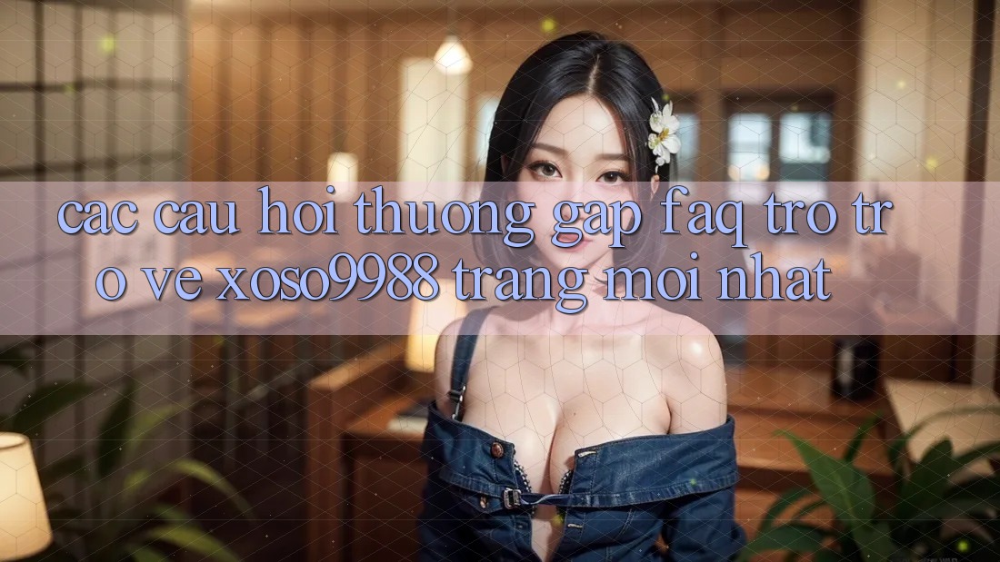 Các câu hỏi thường gặp (FAQ) trở trở về xoso9988 trang mới nhất Các câu hỏi thường gặp (FAQ) trở trở về xoso9988 trang mới nhất