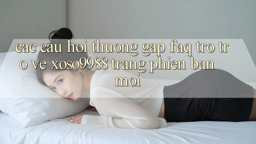 Các câu hỏi thường gặp (FAQ) trở trở về xoso9988 trang phiên bản mới Các câu hỏi thường gặp (FAQ) trở trở về xoso9988 trang phiên bản mới