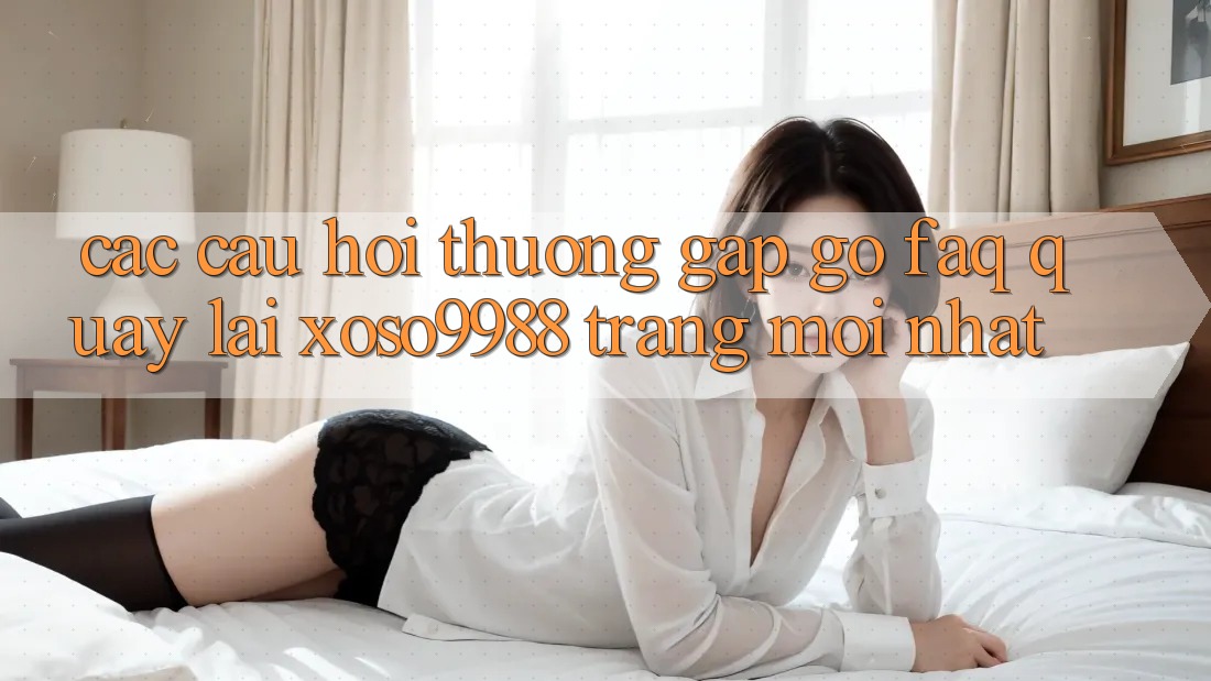 Các câu hỏi thường gặp gỡ (FAQ) quay lại xoso9988 trang mới nhất