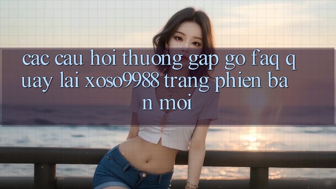 Các câu hỏi thường gặp gỡ (FAQ) quay lại xoso9988 trang phiên bản mới Các câu hỏi thường gặp gỡ (FAQ) quay lại xoso9988 trang phiên bản mới