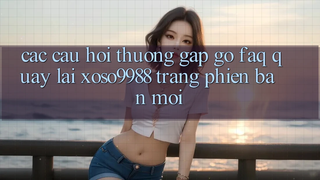 Các câu hỏi thường gặp gỡ (FAQ) quay lại xoso9988 trang phiên bản mới Các câu hỏi thường gặp gỡ (FAQ) quay lại xoso9988 trang phiên bản mới