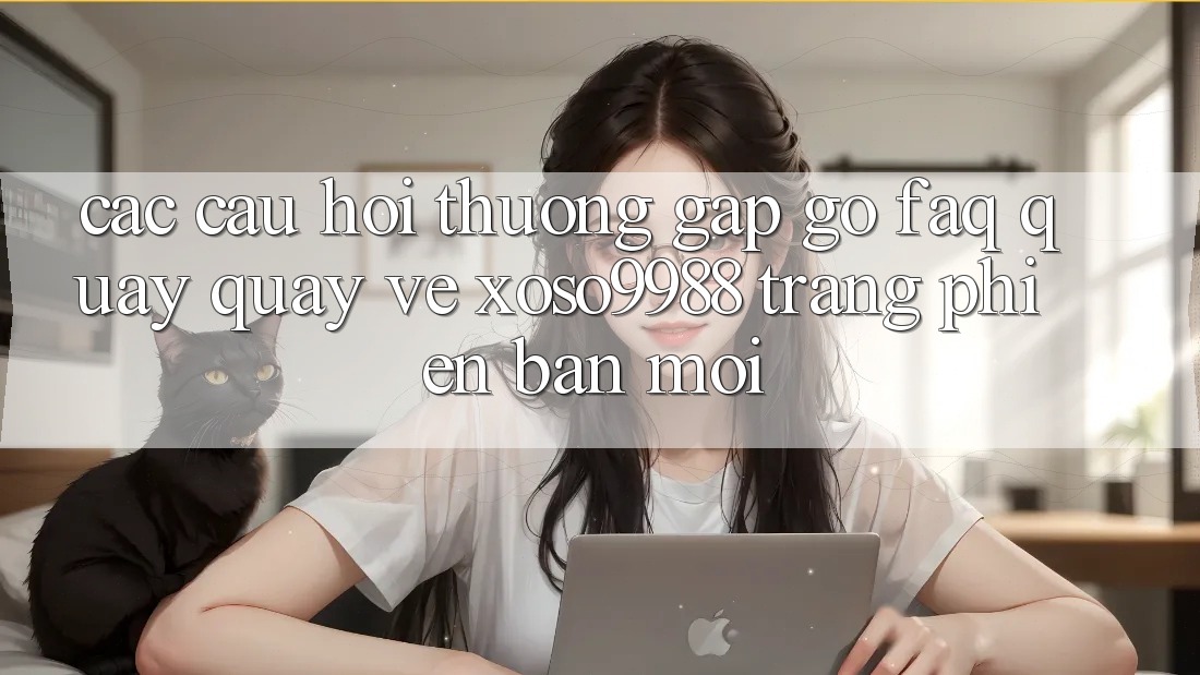 Các câu hỏi thường gặp gỡ (FAQ) quay quay về xoso9988 trang phiên bản mới Các câu hỏi thường gặp gỡ (FAQ) quay quay về xoso9988 trang phiên bản mới