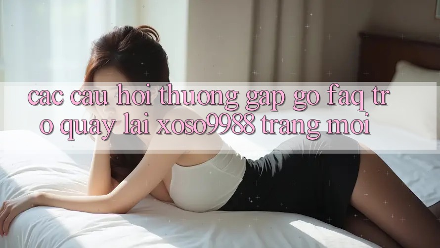 Các câu hỏi thường gặp gỡ (FAQ) trở quay lại xoso9988 trang mới