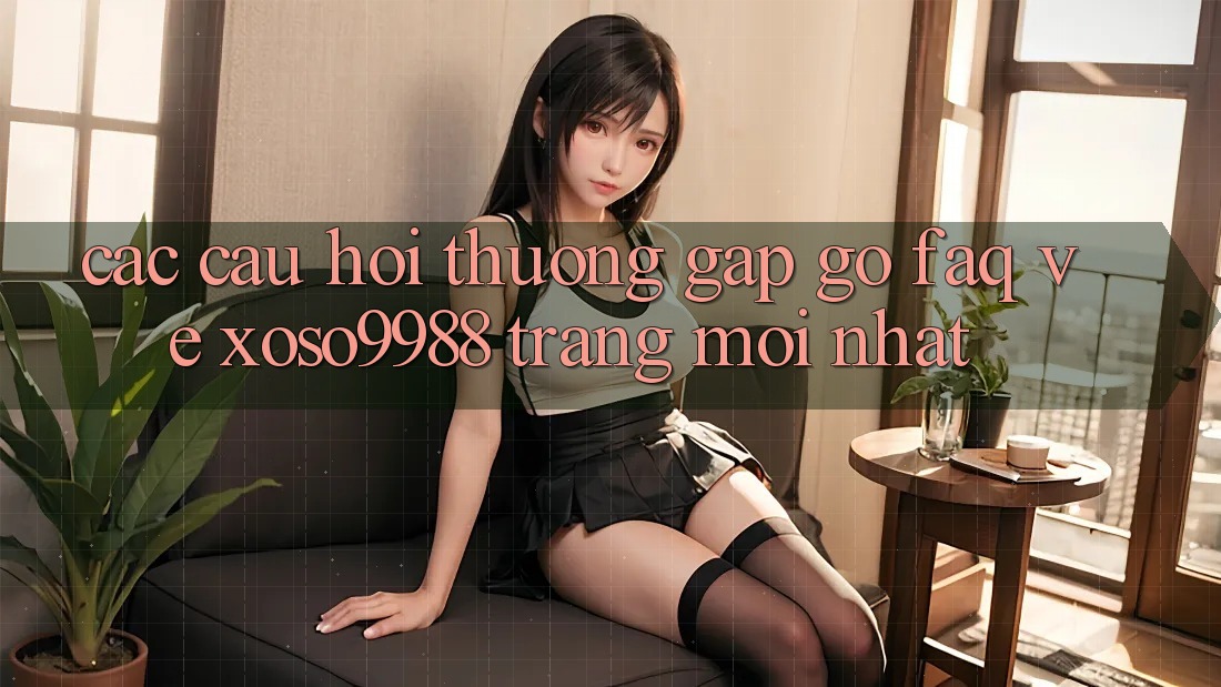 Các câu hỏi thường gặp gỡ (FAQ) về xoso9988 trang mới nhất Các câu hỏi thường gặp gỡ (FAQ) về xoso9988 trang mới nhất
