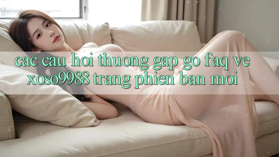 Các câu hỏi thường gặp gỡ (FAQ) về xoso9988 trang phiên bản mới