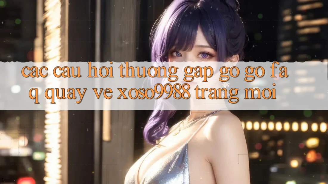 Các câu hỏi thường gặp gỡ gỡ (FAQ) quay về xoso9988 trang mới