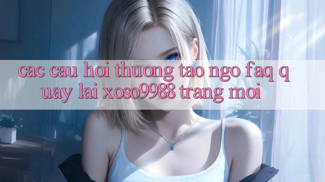Các câu hỏi thường tao ngộ (FAQ) quay lại xoso9988 trang mới Các câu hỏi thường tao ngộ (FAQ) quay lại xoso9988 trang mới