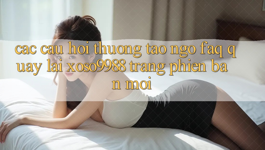 Các câu hỏi thường tao ngộ (FAQ) quay lại xoso9988 trang phiên bản mới Các câu hỏi thường tao ngộ (FAQ) quay lại xoso9988 trang phiên bản mới