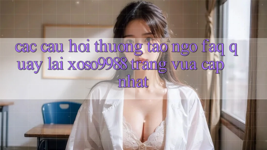Các câu hỏi thường tao ngộ (FAQ) quay lại xoso9988 trang vừa cập nhật Các câu hỏi thường tao ngộ (FAQ) quay lại xoso9988 trang vừa cập nhật