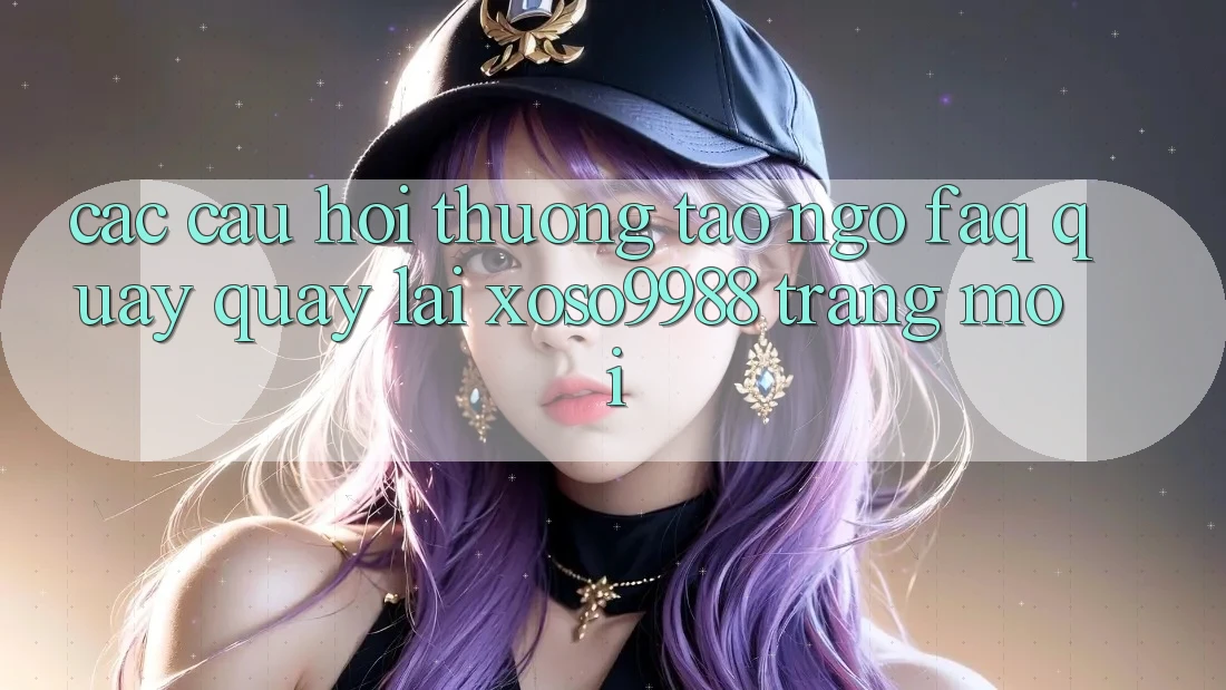 Các câu hỏi thường tao ngộ (FAQ) quay quay lại xoso9988 trang mới Các câu hỏi thường tao ngộ (FAQ) quay quay lại xoso9988 trang mới