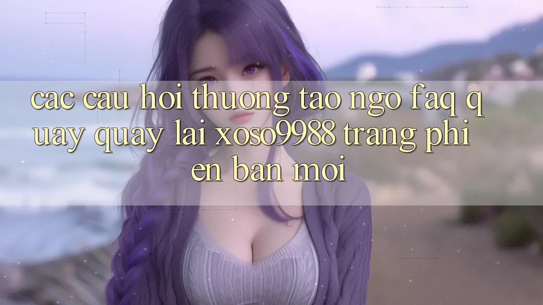 Các câu hỏi thường tao ngộ (FAQ) quay quay lại xoso9988 trang phiên bản mới Các câu hỏi thường tao ngộ (FAQ) quay quay lại xoso9988 trang phiên bản mới