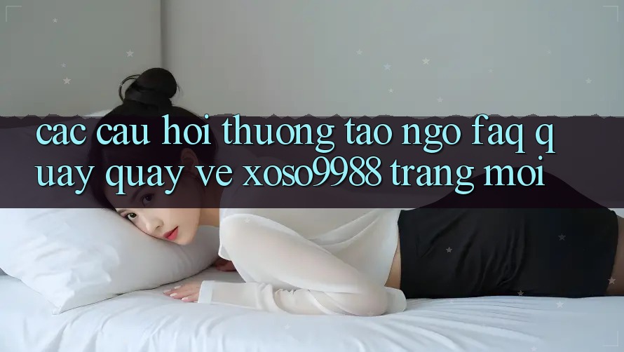 Các câu hỏi thường tao ngộ (FAQ) quay quay về xoso9988 trang mới Các câu hỏi thường tao ngộ (FAQ) quay quay về xoso9988 trang mới
