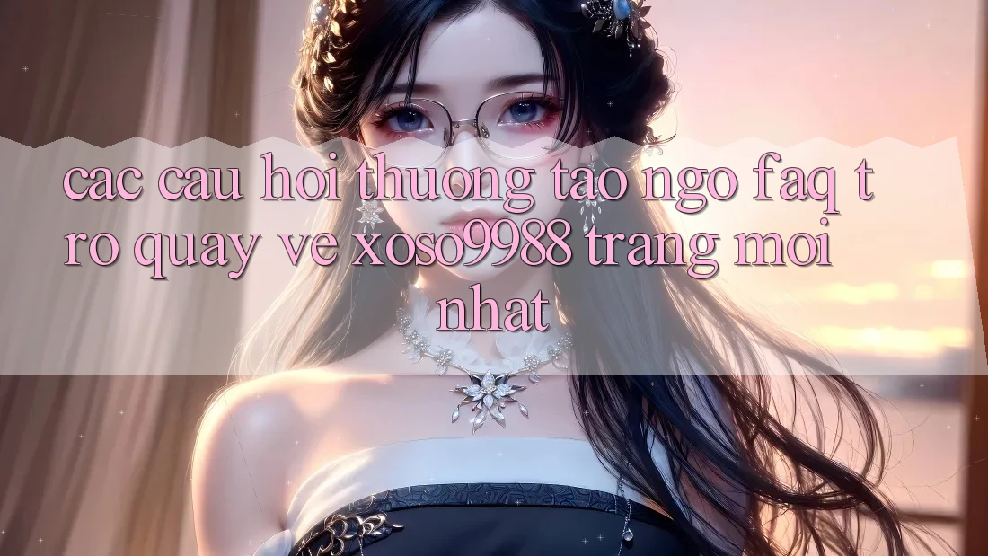 Các câu hỏi thường tao ngộ (FAQ) trở quay về xoso9988 trang mới nhất Các câu hỏi thường tao ngộ (FAQ) trở quay về xoso9988 trang mới nhất