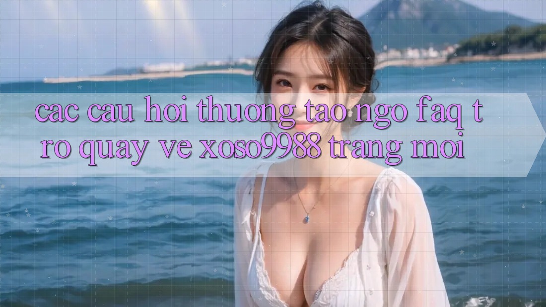 Các câu hỏi thường tao ngộ (FAQ) trở quay về xoso9988 trang mới Các câu hỏi thường tao ngộ (FAQ) trở quay về xoso9988 trang mới