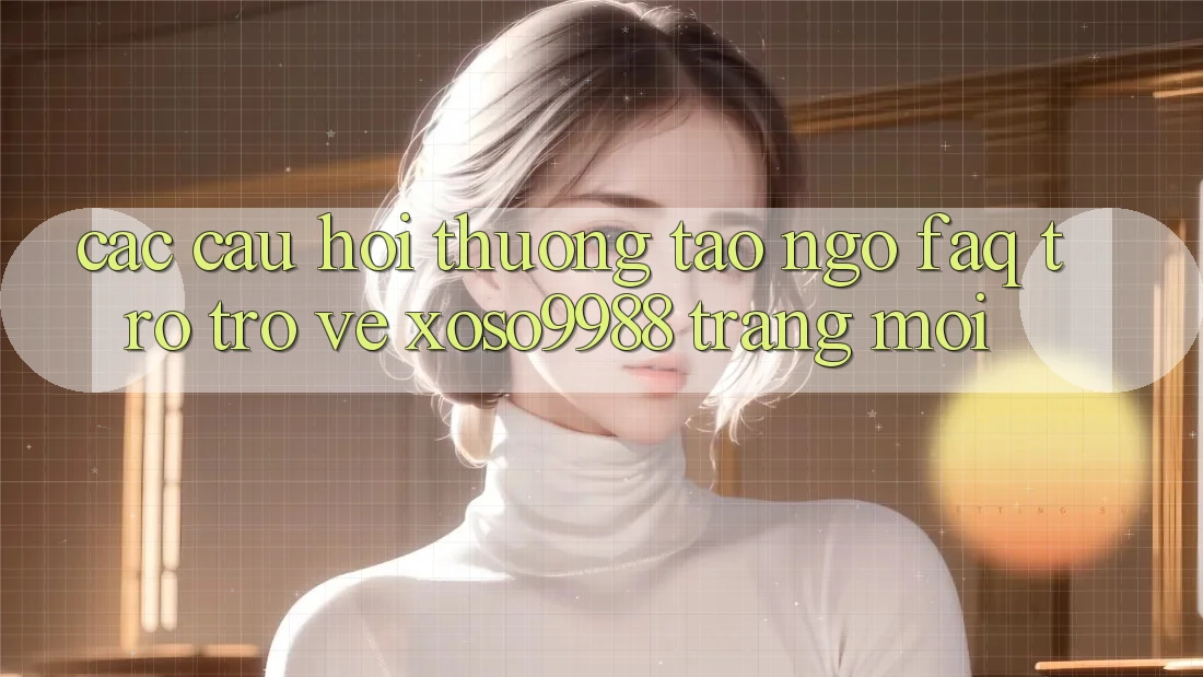 Các câu hỏi thường tao ngộ (FAQ) trở trở về xoso9988 trang mới Các câu hỏi thường tao ngộ (FAQ) trở trở về xoso9988 trang mới