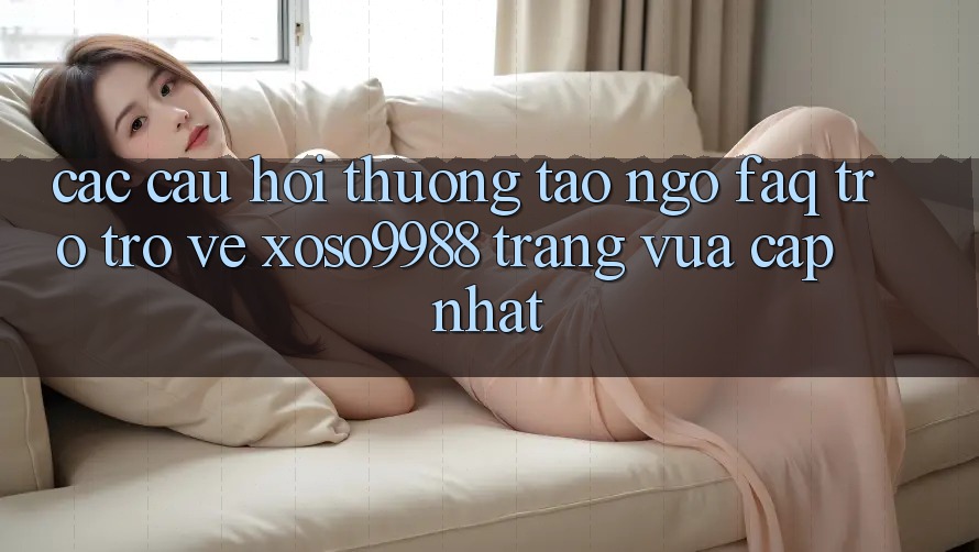 Các câu hỏi thường tao ngộ (FAQ) trở trở về xoso9988 trang vừa cập nhật Các câu hỏi thường tao ngộ (FAQ) trở trở về xoso9988 trang vừa cập nhật