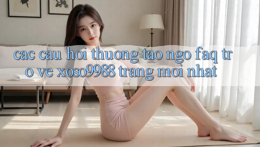 Các câu hỏi thường tao ngộ (FAQ) trở về xoso9988 trang mới nhất Các câu hỏi thường tao ngộ (FAQ) trở về xoso9988 trang mới nhất