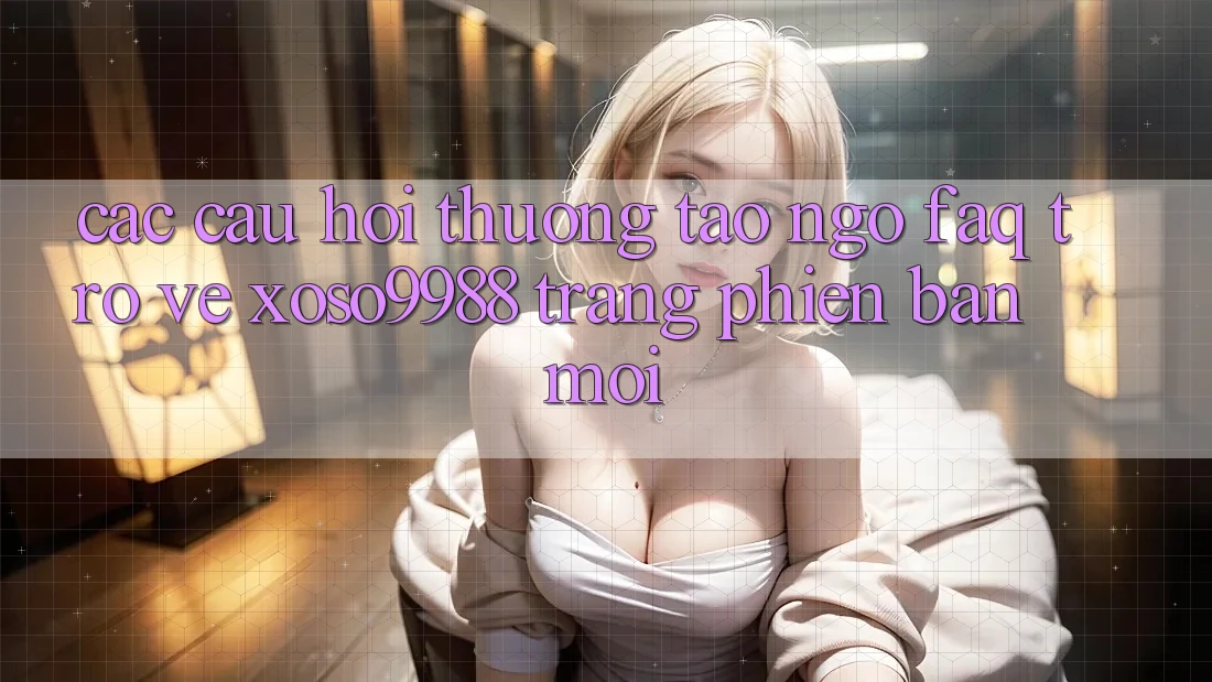 Các câu hỏi thường tao ngộ (FAQ) trở về xoso9988 trang phiên bản mới