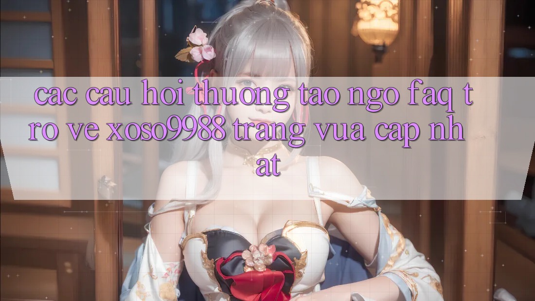 Các câu hỏi thường tao ngộ (FAQ) trở về xoso9988 trang vừa cập nhật Các câu hỏi thường tao ngộ (FAQ) trở về xoso9988 trang vừa cập nhật
