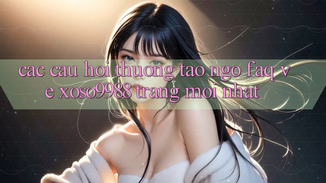 Các câu hỏi thường tao ngộ (FAQ) về xoso9988 trang mới nhất Các câu hỏi thường tao ngộ (FAQ) về xoso9988 trang mới nhất