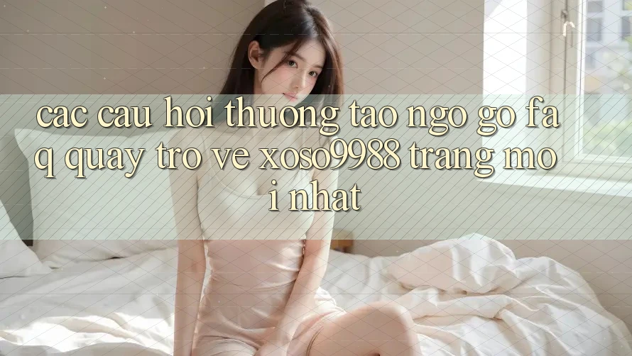 Các câu hỏi thường tao ngộ gỡ (FAQ) quay trở về xoso9988 trang mới nhất Các câu hỏi thường tao ngộ gỡ (FAQ) quay trở về xoso9988 trang mới nhất