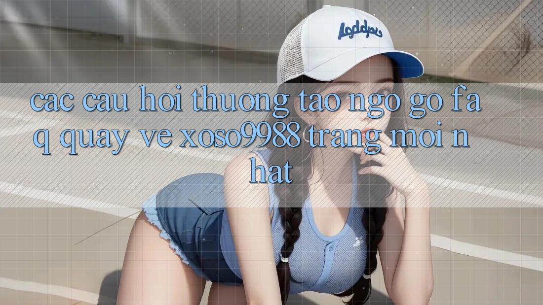 Các câu hỏi thường tao ngộ gỡ (FAQ) quay về xoso9988 trang mới nhất Các câu hỏi thường tao ngộ gỡ (FAQ) quay về xoso9988 trang mới nhất