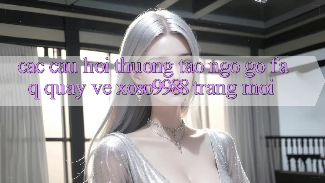 Các câu hỏi thường tao ngộ gỡ (FAQ) quay về xoso9988 trang mới Các câu hỏi thường tao ngộ gỡ (FAQ) quay về xoso9988 trang mới