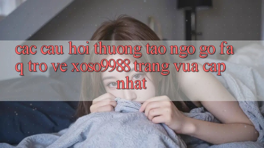Các câu hỏi thường tao ngộ gỡ (FAQ) trở về xoso9988 trang vừa cập nhật Các câu hỏi thường tao ngộ gỡ (FAQ) trở về xoso9988 trang vừa cập nhật