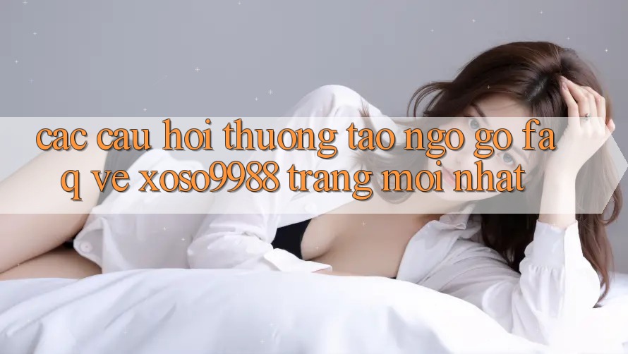 Các câu hỏi thường tao ngộ gỡ (FAQ) về xoso9988 trang mới nhất Các câu hỏi thường tao ngộ gỡ (FAQ) về xoso9988 trang mới nhất