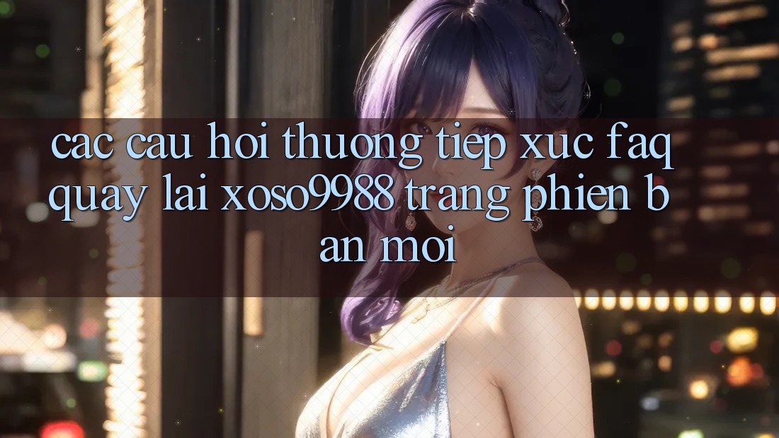 Các câu hỏi thường tiếp xúc (FAQ) quay lại xoso9988 trang phiên bản mới Các câu hỏi thường tiếp xúc (FAQ) quay lại xoso9988 trang phiên bản mới