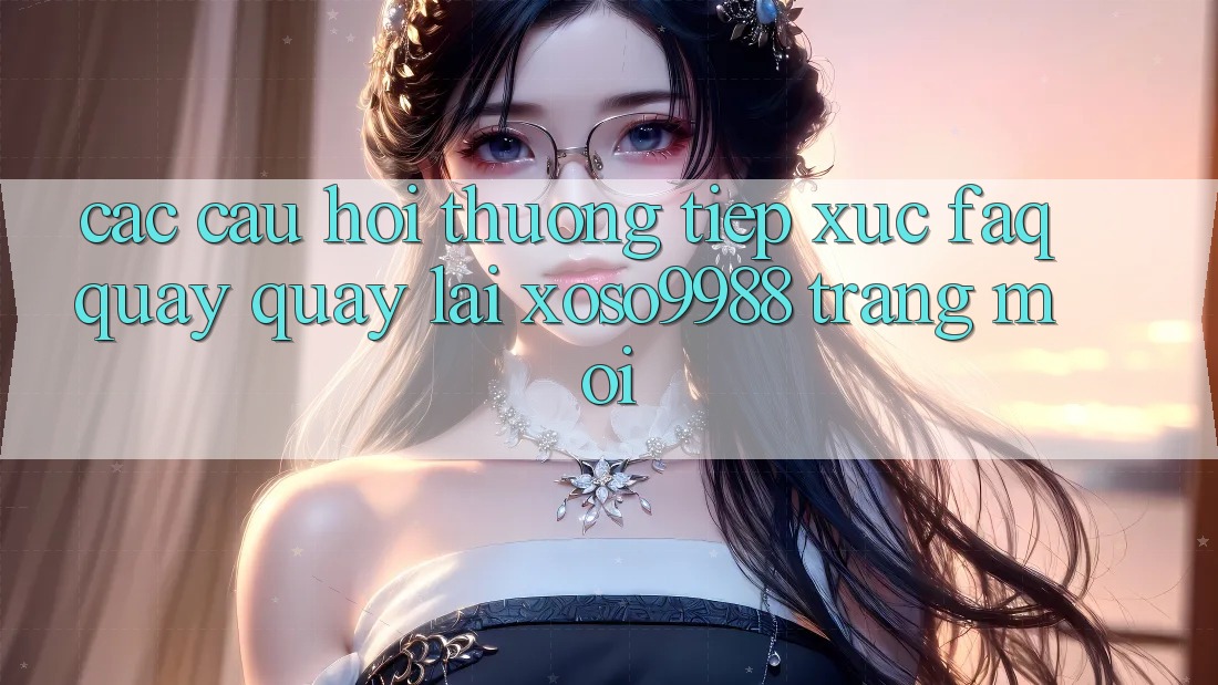 Các câu hỏi thường tiếp xúc (FAQ) quay quay lại xoso9988 trang mới Các câu hỏi thường tiếp xúc (FAQ) quay quay lại xoso9988 trang mới