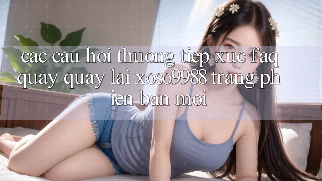Các câu hỏi thường tiếp xúc (FAQ) quay quay lại xoso9988 trang phiên bản mới Các câu hỏi thường tiếp xúc (FAQ) quay quay lại xoso9988 trang phiên bản mới