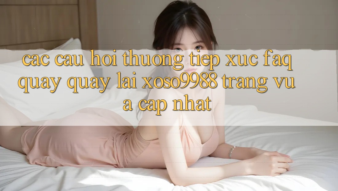 Các câu hỏi thường tiếp xúc (FAQ) quay quay lại xoso9988 trang vừa cập nhật Các câu hỏi thường tiếp xúc (FAQ) quay quay lại xoso9988 trang vừa cập nhật