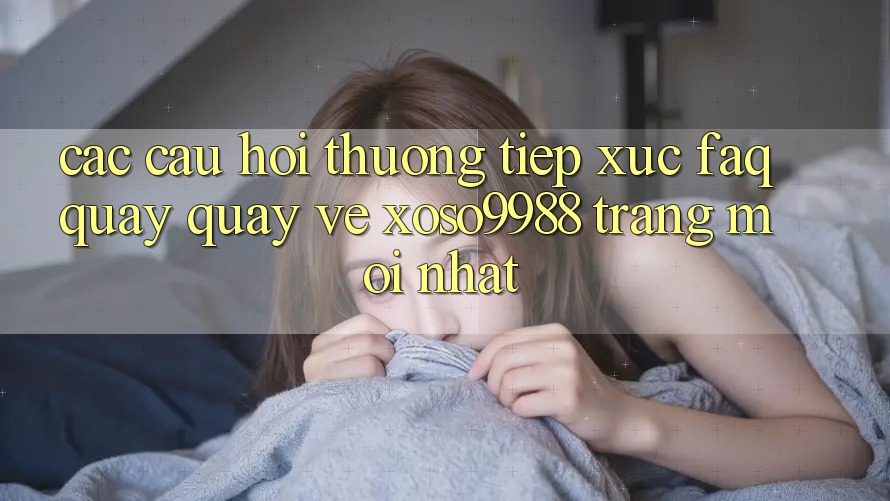 Các câu hỏi thường tiếp xúc (FAQ) quay quay về xoso9988 trang mới nhất Các câu hỏi thường tiếp xúc (FAQ) quay quay về xoso9988 trang mới nhất